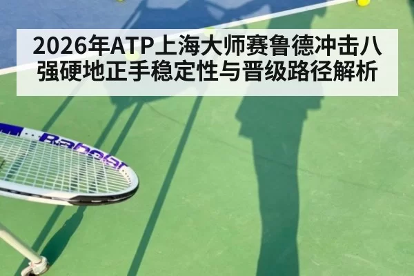 2026年ATP上海大师赛鲁德冲击八强硬地正手稳定性与晋级路径解析