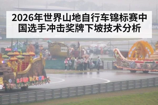 2026年世界山地自行车锦标赛中国选手冲击奖牌下坡技术分析